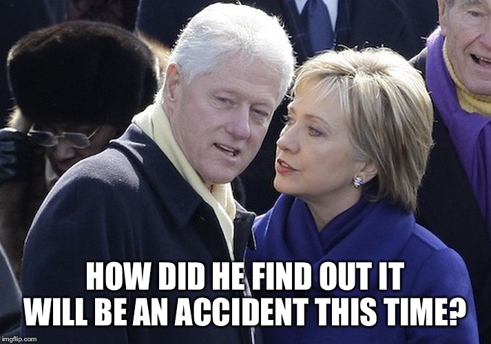 bill and hillary | HOW DID HE FIND OUT IT WILL BE AN ACCIDENT THIS TIME? | image tagged in bill and hillary | made w/ Imgflip meme maker