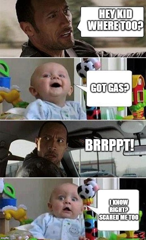 Baby got Gas! | HEY KID WHERE TOO? GOT GAS? BRRPPT! I KNOW RIGHT? SCARED ME TOO | image tagged in the rock driving baby,gas,diaper,the rock | made w/ Imgflip meme maker