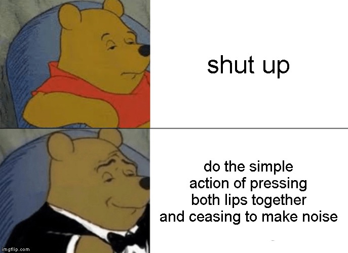 Tuxedo Winnie The Pooh Meme | shut up; do the simple action of pressing both lips together and ceasing to make noise | image tagged in memes,tuxedo winnie the pooh | made w/ Imgflip meme maker