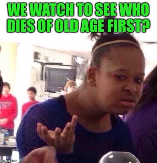 Black Girl Wat Meme | WE WATCH TO SEE WHO DIES OF OLD AGE FIRST? | image tagged in memes,black girl wat | made w/ Imgflip meme maker