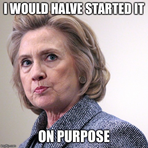 hillary clinton pissed | I WOULD HALVE STARTED IT ON PURPOSE | image tagged in hillary clinton pissed | made w/ Imgflip meme maker