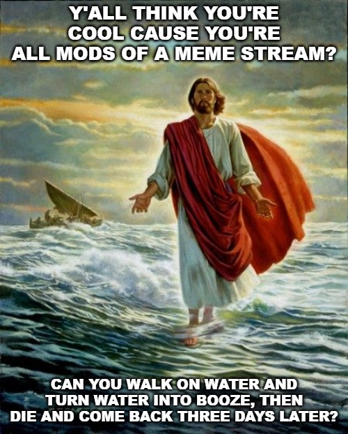 Y'ALL THINK YOU'RE COOL CAUSE YOU'RE ALL MODS OF A MEME STREAM? CAN YOU WALK ON WATER AND TURN WATER INTO BOOZE, THEN DIE AND COME BACK THREE DAYS LATER? | image tagged in memes,jesus,everyones a mod,miracles | made w/ Imgflip meme maker