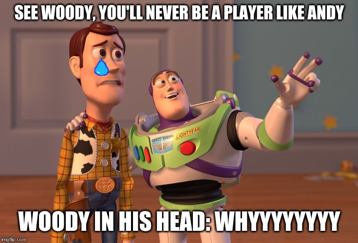 X, X Everywhere Meme | SEE WOODY, YOU'LL NEVER BE A PLAYER LIKE ANDY; WOODY IN HIS HEAD: WHYYYYYYYY | image tagged in memes,x x everywhere | made w/ Imgflip meme maker