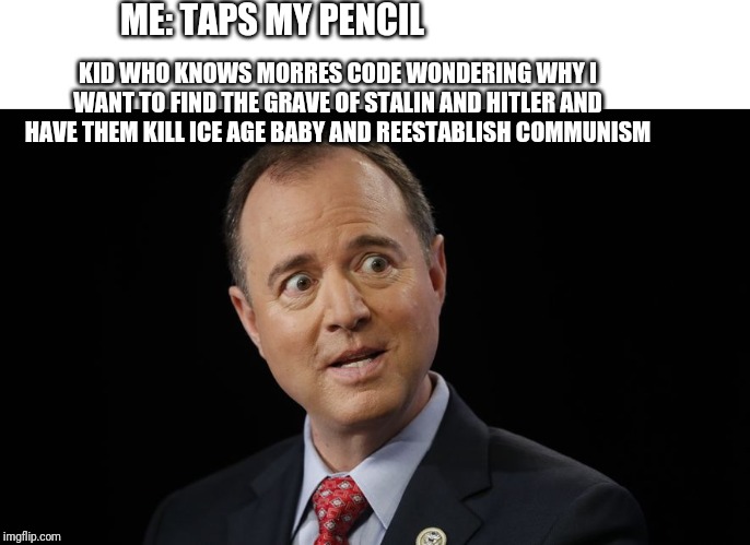 Adam Schiff in disbelief | ME: TAPS MY PENCIL; KID WHO KNOWS MORRES CODE WONDERING WHY I WANT TO FIND THE GRAVE OF STALIN AND HITLER AND HAVE THEM KILL ICE AGE BABY AND REESTABLISH COMMUNISM | image tagged in adam schiff in disbelief | made w/ Imgflip meme maker