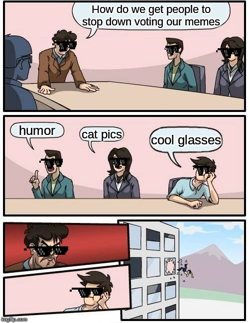 Boardroom Meeting Suggestion Meme | How do we get people to stop down voting our memes; humor; cat pics; cool glasses | image tagged in memes,boardroom meeting suggestion | made w/ Imgflip meme maker