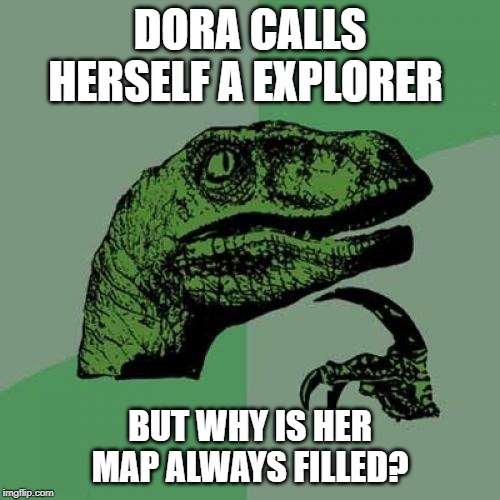Philosoraptor | DORA CALLS HERSELF A EXPLORER; BUT WHY IS HER MAP ALWAYS FILLED? | image tagged in memes,philosoraptor | made w/ Imgflip meme maker
