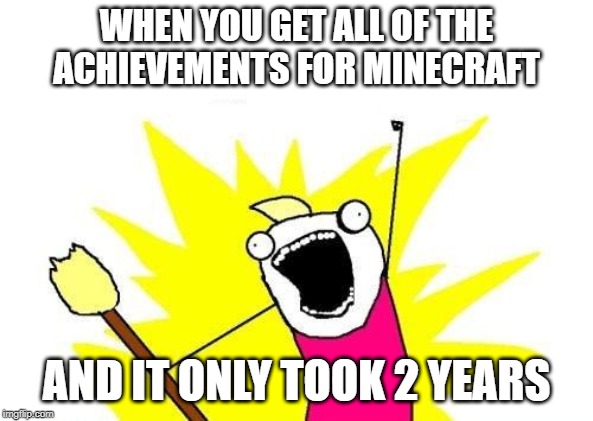 X All The Y | WHEN YOU GET ALL OF THE ACHIEVEMENTS FOR MINECRAFT; AND IT ONLY TOOK 2 YEARS | image tagged in memes,x all the y | made w/ Imgflip meme maker