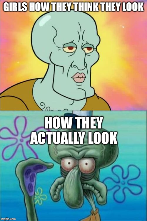 Squidward | GIRLS HOW THEY THINK THEY LOOK; HOW THEY ACTUALLY LOOK | image tagged in memes,squidward | made w/ Imgflip meme maker