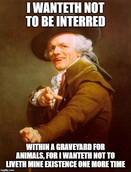 Joseph Ducreux | I WANTETH NOT TO BE INTERRED; WITHIN A GRAVEYARD FOR ANIMALS, FOR I WANTETH NOT TO LIVETH MINE EXISTENCE ONE MORE TIME | image tagged in memes,joseph ducreux | made w/ Imgflip meme maker