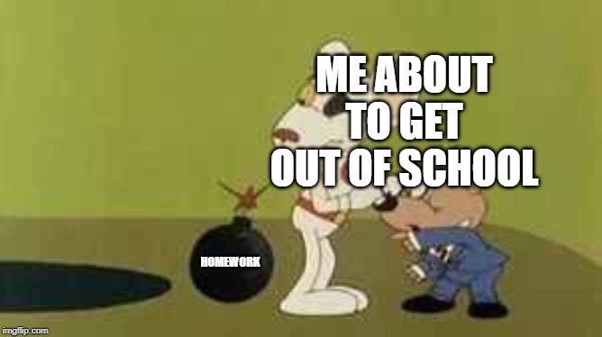 Danger mouse bomb | ME ABOUT TO GET OUT OF SCHOOL; HOMEWORK | image tagged in danger mouse bomb | made w/ Imgflip meme maker