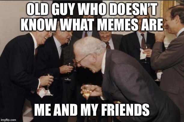 Laughing Men In Suits | OLD GUY WHO DOESN’T KNOW WHAT MEMES ARE; ME AND MY FRIENDS | image tagged in memes,laughing men in suits | made w/ Imgflip meme maker