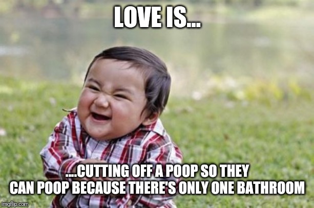 Evil Toddler Meme | LOVE IS... ....CUTTING OFF A POOP SO THEY CAN POOP BECAUSE THERE'S ONLY ONE BATHROOM | image tagged in memes,evil toddler | made w/ Imgflip meme maker