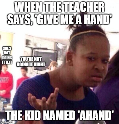 cause there's got to be a kid name ahand | WHEN THE TEACHER SAYS, 'GIVE ME A HAND'; SHE'S NOT DOING IT LEFT; YOU'RE NOT DOING IT RIGHT; THE KID NAMED 'AHAND' | image tagged in memes,black girl wat,funny | made w/ Imgflip meme maker