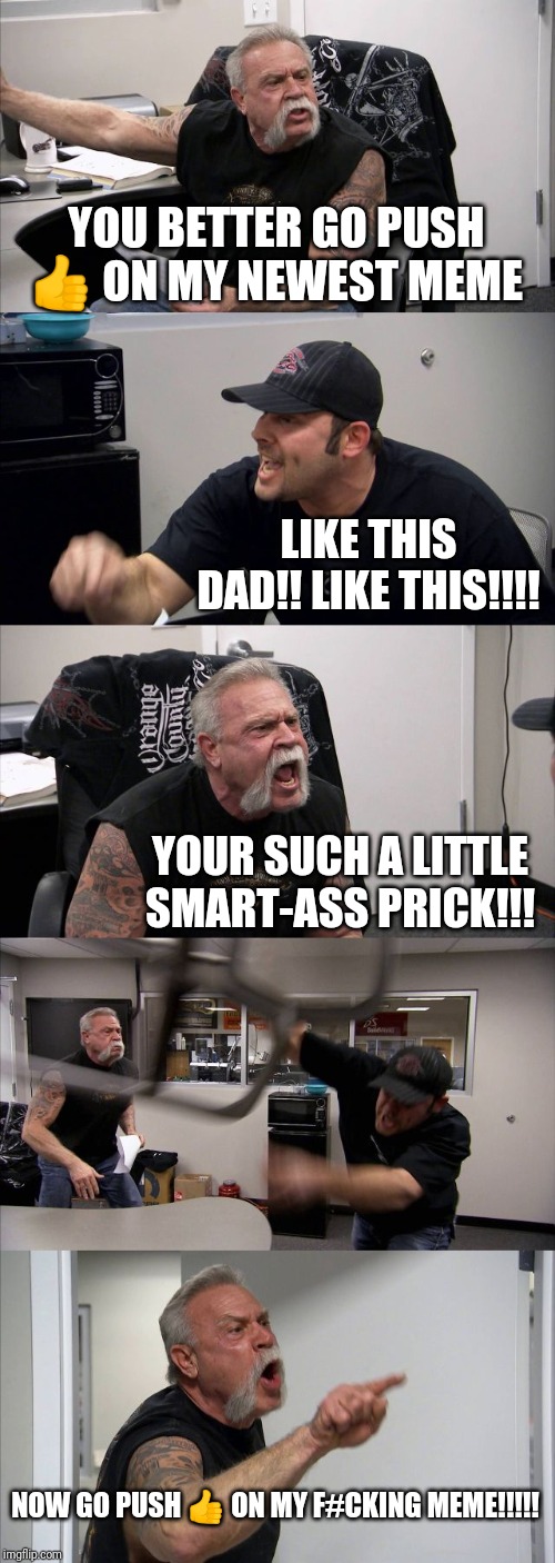 American Chopper Argument Meme | YOU BETTER GO PUSH 👍 ON MY NEWEST MEME; LIKE THIS DAD!! LIKE THIS!!!! YOUR SUCH A LITTLE SMART-ASS PRICK!!! NOW GO PUSH 👍 ON MY F#CKING MEME!!!!! | image tagged in memes,american chopper argument | made w/ Imgflip meme maker