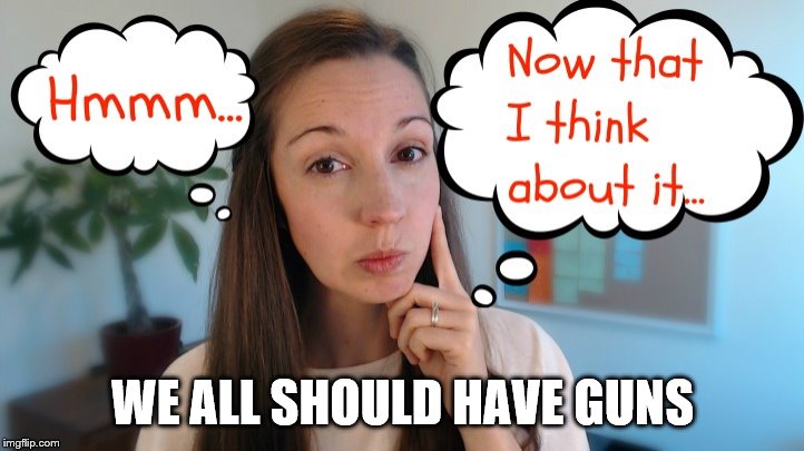 thinking | WE ALL SHOULD HAVE GUNS | image tagged in thinking | made w/ Imgflip meme maker