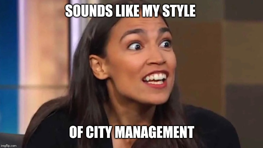 Crazy AOC | SOUNDS LIKE MY STYLE OF CITY MANAGEMENT | image tagged in crazy aoc | made w/ Imgflip meme maker