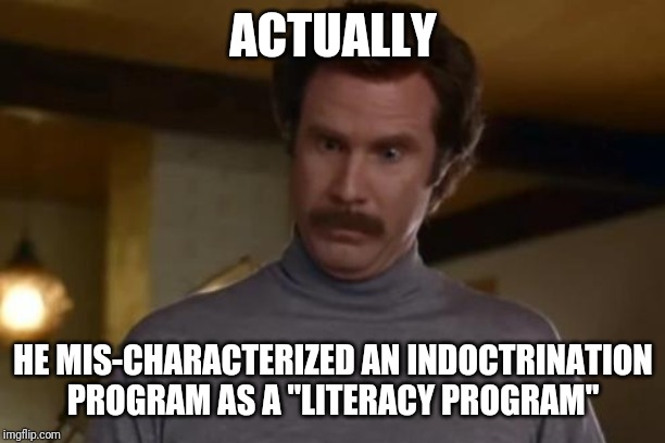 actually im not even mad | ACTUALLY HE MIS-CHARACTERIZED AN INDOCTRINATION PROGRAM AS A "LITERACY PROGRAM" | image tagged in actually im not even mad | made w/ Imgflip meme maker