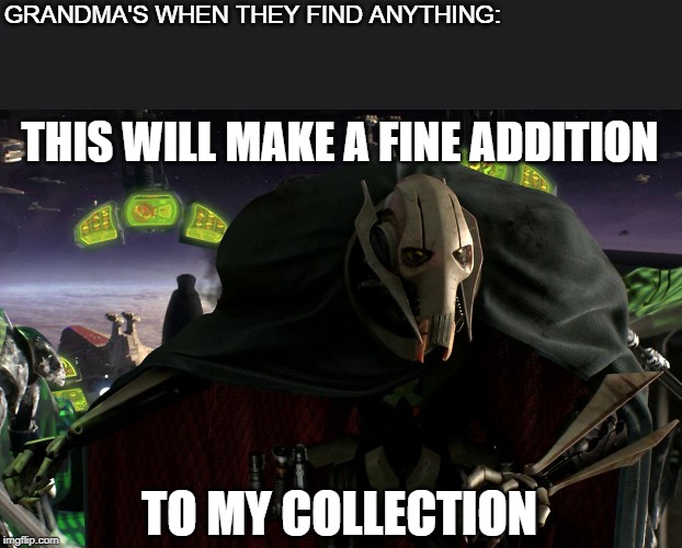Grievous a fine addition to my collection | GRANDMA'S WHEN THEY FIND ANYTHING:; THIS WILL MAKE A FINE ADDITION; TO MY COLLECTION | image tagged in grievous a fine addition to my collection | made w/ Imgflip meme maker
