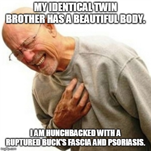 Right In The Childhood | MY IDENTICAL TWIN BROTHER HAS A BEAUTIFUL BODY. I AM HUNCHBACKED WITH A RUPTURED BUCK'S FASCIA AND PSORIASIS. | image tagged in memes,right in the childhood | made w/ Imgflip meme maker