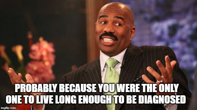 Steve Harvey Meme | PROBABLY BECAUSE YOU WERE THE ONLY ONE TO LIVE LONG ENOUGH TO BE DIAGNOSED | image tagged in memes,steve harvey | made w/ Imgflip meme maker