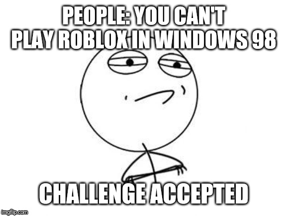 Challenge Accepted Rage Face Meme | PEOPLE: YOU CAN'T PLAY ROBLOX IN WINDOWS 98; CHALLENGE ACCEPTED | image tagged in memes,challenge accepted rage face | made w/ Imgflip meme maker