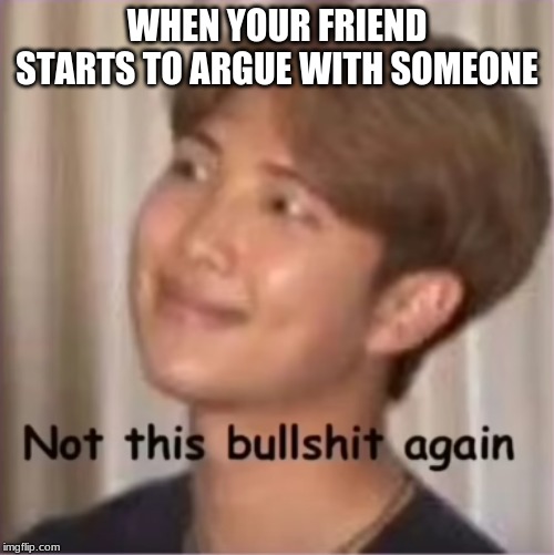 Not this bullsh!t again | WHEN YOUR FRIEND STARTS TO ARGUE WITH SOMEONE | image tagged in not this bullsht again | made w/ Imgflip meme maker