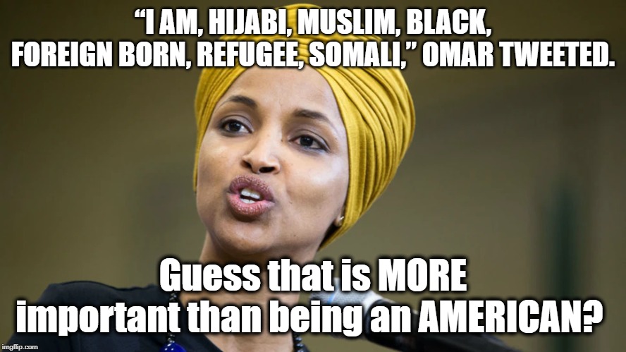 America's Enemy Within | “I AM, HIJABI, MUSLIM, BLACK, FOREIGN BORN, REFUGEE, SOMALI,” OMAR TWEETED. Guess that is MORE important than being an AMERICAN? | image tagged in politics,political meme,political memes,democrat party,liberalism,liberals vs conservatives | made w/ Imgflip meme maker
