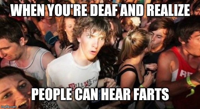 This isn't a s***post | WHEN YOU'RE DEAF AND REALIZE; PEOPLE CAN HEAR FARTS | image tagged in memes,sudden clarity clarence | made w/ Imgflip meme maker