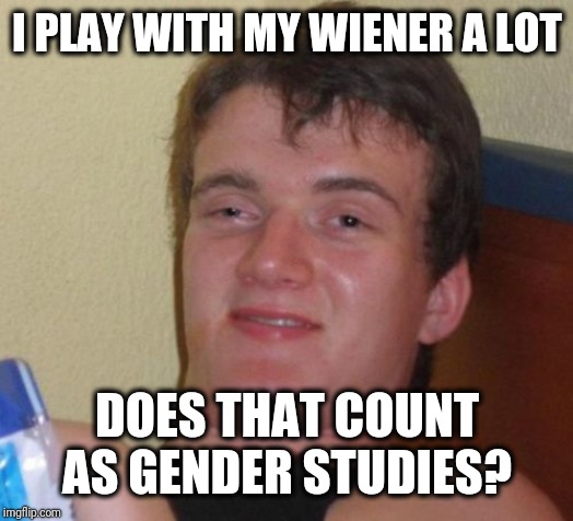 10 Guy Meme | I PLAY WITH MY WIENER A LOT DOES THAT COUNT AS GENDER STUDIES? | image tagged in memes,10 guy | made w/ Imgflip meme maker