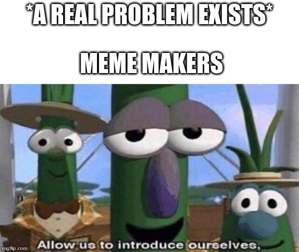 VeggieTales 'Allow us to introduce ourselfs' | *A REAL PROBLEM EXISTS*; MEME MAKERS | image tagged in veggietales 'allow us to introduce ourselfs' | made w/ Imgflip meme maker
