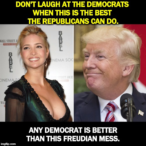 Money well spent. | DON'T LAUGH AT THE DEMOCRATS 
WHEN THIS IS THE BEST 
THE REPUBLICANS CAN DO. ANY DEMOCRAT IS BETTER THAN THIS FREUDIAN MESS. | image tagged in trump bought these for ivanka,trump,ivanka,freud,perv,yuck | made w/ Imgflip meme maker