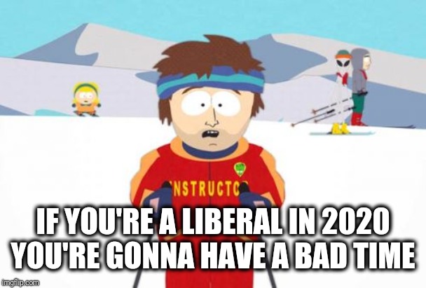 We all know how this is gonna end | IF YOU'RE A LIBERAL IN 2020 YOU'RE GONNA HAVE A BAD TIME | image tagged in memes,super cool ski instructor,2020,election,liberals | made w/ Imgflip meme maker