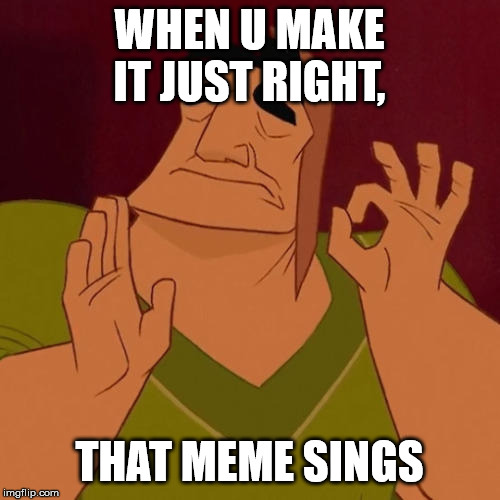 When X just right | WHEN U MAKE IT JUST RIGHT, THAT MEME SINGS | image tagged in when x just right | made w/ Imgflip meme maker