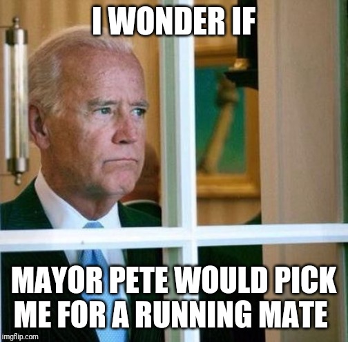 Sad Joe Biden | I WONDER IF; MAYOR PETE WOULD PICK ME FOR A RUNNING MATE | image tagged in sad joe biden | made w/ Imgflip meme maker