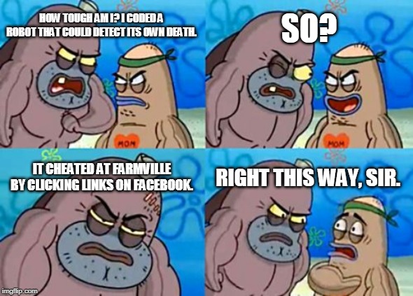 How Tough Are You | SO? HOW TOUGH AM I? I CODED A ROBOT THAT COULD DETECT ITS OWN DEATH. IT CHEATED AT FARMVILLE BY CLICKING LINKS ON FACEBOOK. RIGHT THIS WAY, SIR. | image tagged in memes,how tough are you | made w/ Imgflip meme maker