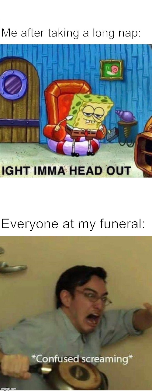 Me after taking a long nap:; Everyone at my funeral: | image tagged in confused screaming,memes,spongebob ight imma head out | made w/ Imgflip meme maker