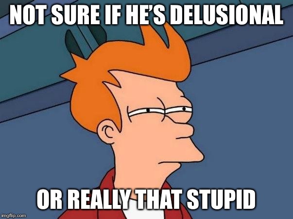 Not sure if- fry | NOT SURE IF HE’S DELUSIONAL; OR REALLY THAT STUPID | image tagged in not sure if- fry | made w/ Imgflip meme maker