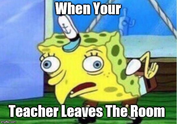 Mocking Spongebob | When Your; Teacher Leaves The Room | image tagged in memes,mocking spongebob | made w/ Imgflip meme maker