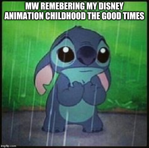 Stitch in the rain | MW REMEMBERING MY DISNEY ANIMATION CHILDHOOD THE GOOD TIMES | image tagged in stitch in the rain | made w/ Imgflip meme maker