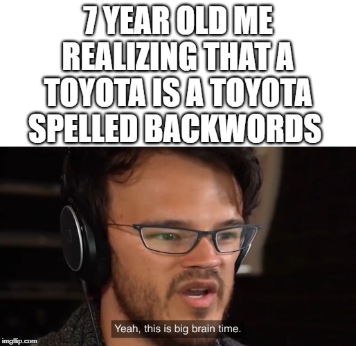 Yeah its big brain time | 7 YEAR OLD ME REALIZING THAT A TOYOTA IS A TOYOTA SPELLED BACKWORDS | image tagged in yeah its big brain time | made w/ Imgflip meme maker