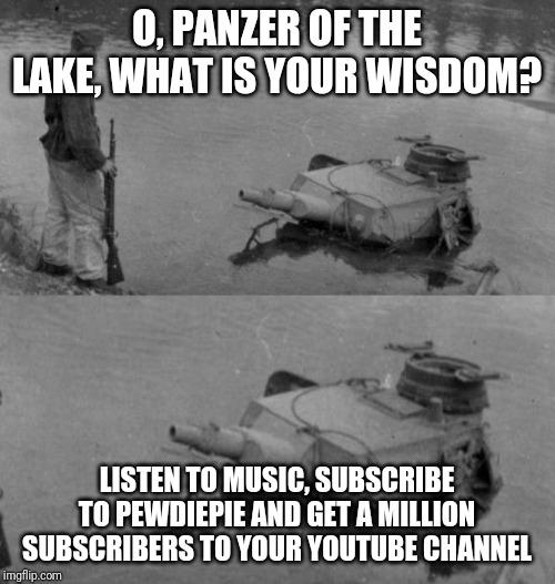 This is what I will do. | O, PANZER OF THE LAKE, WHAT IS YOUR WISDOM? LISTEN TO MUSIC, SUBSCRIBE TO PEWDIEPIE AND GET A MILLION SUBSCRIBERS TO YOUR YOUTUBE CHANNEL | image tagged in panzer of the lake | made w/ Imgflip meme maker