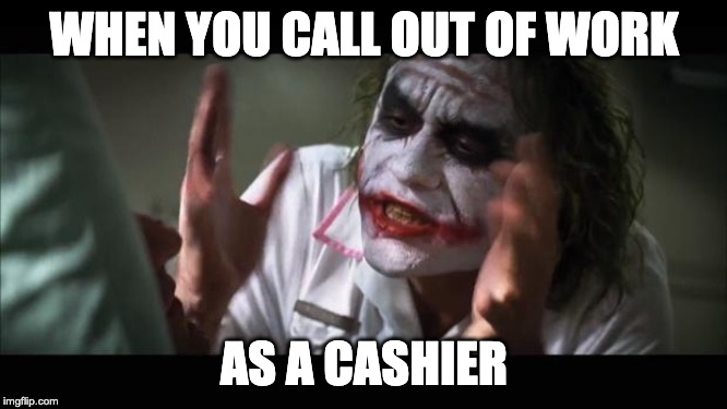 And everybody loses their minds | WHEN YOU CALL OUT OF WORK; AS A CASHIER | image tagged in memes,and everybody loses their minds | made w/ Imgflip meme maker