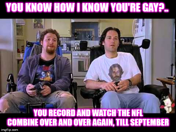 Know How I Know You're Gay? | YOU KNOW HOW I KNOW YOU'RE GAY?.. YOU RECORD AND WATCH THE NFL COMBINE OVER AND OVER AGAIN, TILL SEPTEMBER | image tagged in know how i know you're gay | made w/ Imgflip meme maker