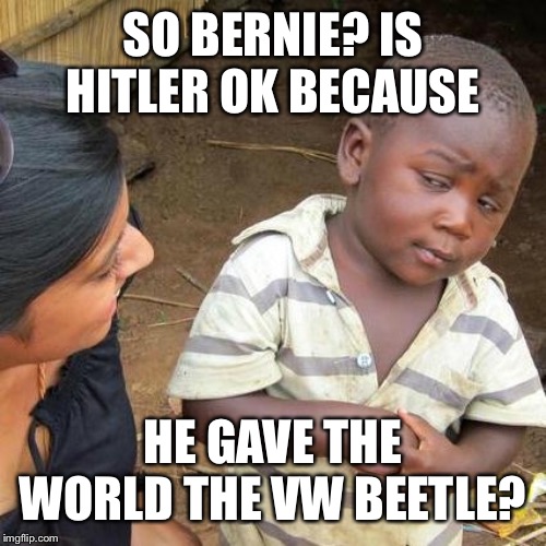 Third World Skeptical Kid Meme | SO BERNIE? IS HITLER OK BECAUSE HE GAVE THE WORLD THE VW BEETLE? | image tagged in memes,third world skeptical kid | made w/ Imgflip meme maker