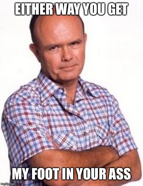 red forman | EITHER WAY YOU GET MY FOOT IN YOUR ASS | image tagged in red forman | made w/ Imgflip meme maker