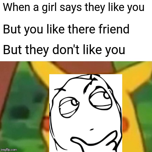 Surprised Pikachu Meme | When a girl says they like you; But you like there friend; But they don't like you | image tagged in memes,surprised pikachu | made w/ Imgflip meme maker