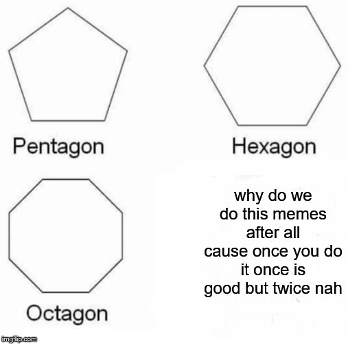 Pentagon Hexagon Octagon Meme | why do we do this memes after all cause once you do it once is good but twice nah | image tagged in memes,pentagon hexagon octagon | made w/ Imgflip meme maker