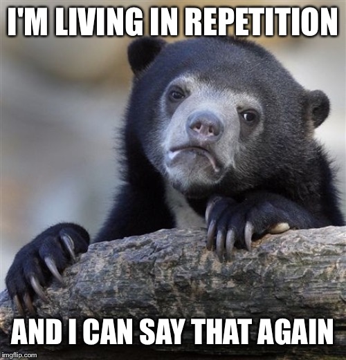 Confession Bear | I'M LIVING IN REPETITION; AND I CAN SAY THAT AGAIN | image tagged in memes,confession bear | made w/ Imgflip meme maker