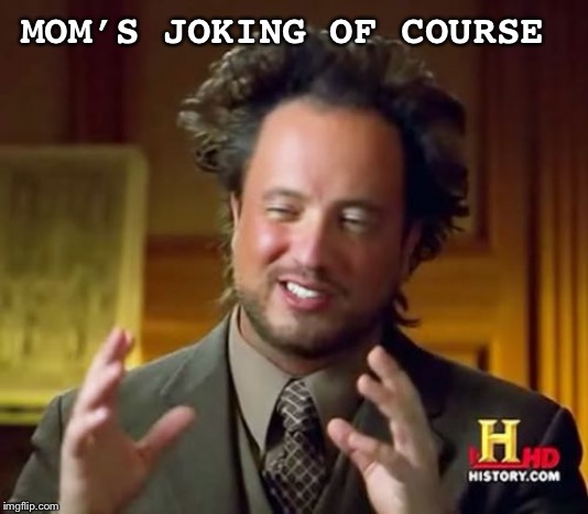 Ancient Aliens Meme | MOM’S JOKING OF COURSE | image tagged in memes,ancient aliens | made w/ Imgflip meme maker