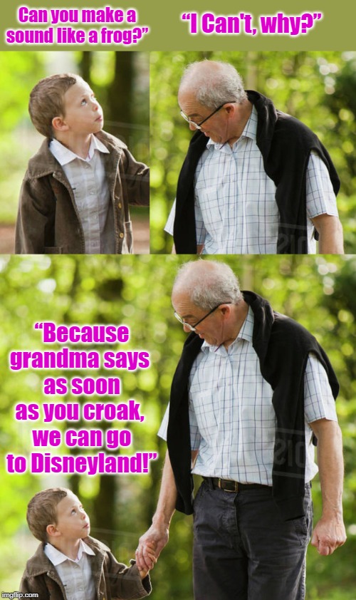 Grandpa & Grandson | “I Can't, why?”; Can you make a sound like a frog?”; “Because grandma says 
as soon as you croak, 
we can go to Disneyland!” | image tagged in funny | made w/ Imgflip meme maker